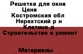 Решетка для окна › Цена ­ 2 800 - Костромская обл., Нерехтский р-н, Клетино д. Строительство и ремонт » Материалы   . Костромская обл.